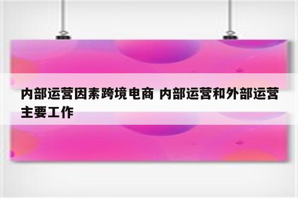 内部运营因素跨境电商 内部运营和外部运营主要工作