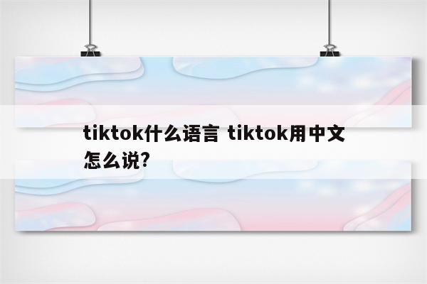 tiktok什么语言 tiktok用中文怎么说?