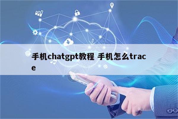 手机chatgpt教程 手机怎么trace