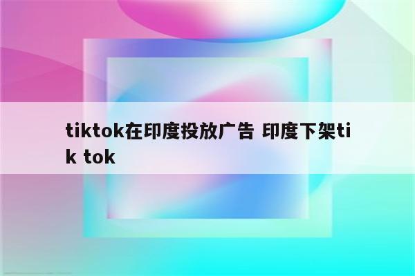 tiktok在印度投放广告 印度下架tik tok
