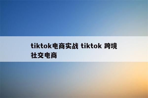 tiktok电商实战 tiktok 跨境社交电商