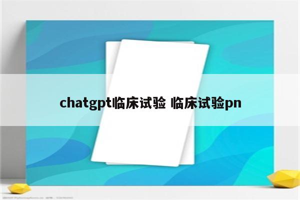 chatgpt临床试验 临床试验pn
