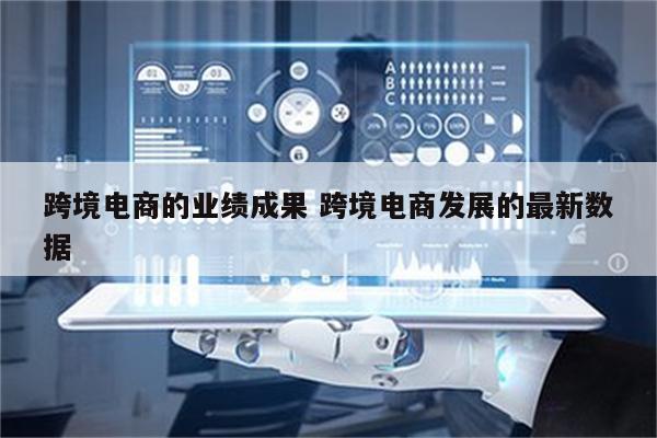 跨境电商的业绩成果 跨境电商发展的最新数据