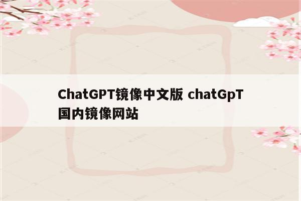 ChatGPT镜像中文版 chatGpT国内镜像网站