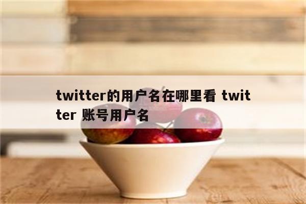twitter的用户名在哪里看 twitter 账号用户名
