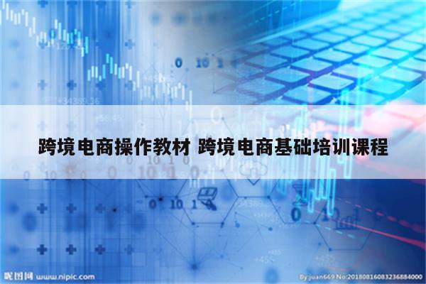 跨境电商操作教材 跨境电商基础培训课程