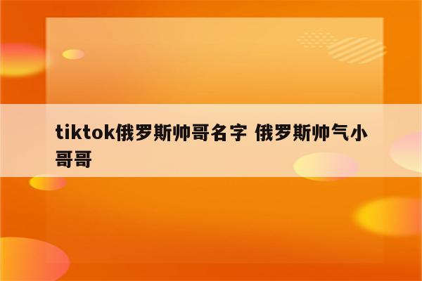 tiktok俄罗斯帅哥名字 俄罗斯帅气小哥哥