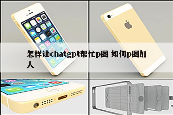 怎样让chatgpt帮忙p图 如何p图加人