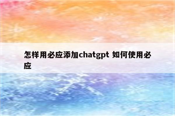怎样用必应添加chatgpt 如何使用必应