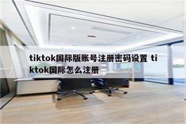 tiktok国际版账号注册密码设置 tiktok国际怎么注册