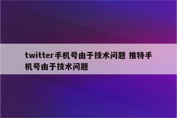 twitter手机号由于技术问题 推特手机号由于技术问题