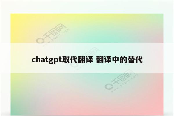 chatgpt取代翻译 翻译中的替代