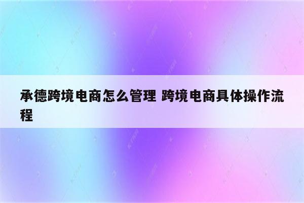 承德跨境电商怎么管理 跨境电商具体操作流程