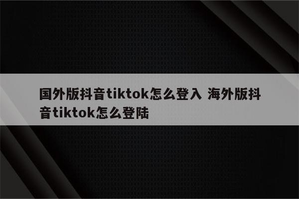 国外版抖音tiktok怎么登入 海外版抖音tiktok怎么登陆