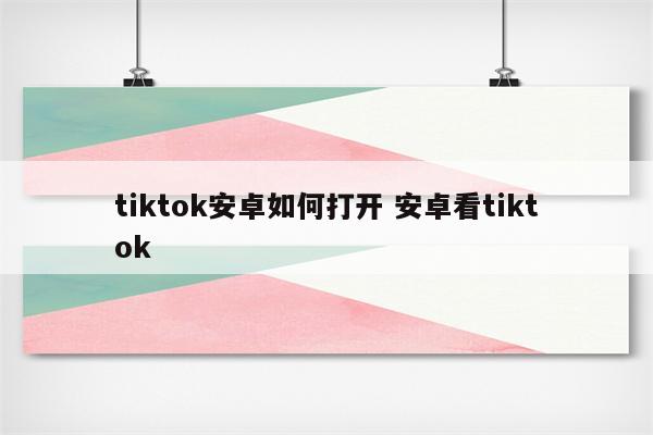 tiktok安卓如何打开 安卓看tiktok