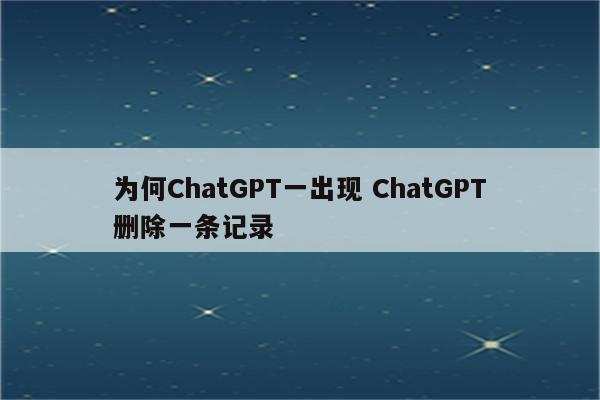 为何ChatGPT一出现 ChatGPT删除一条记录