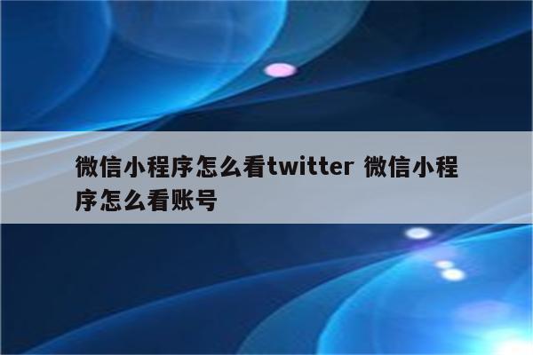 微信小程序怎么看twitter 微信小程序怎么看账号