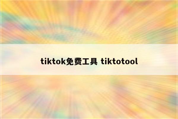tiktok免费工具 tiktotool