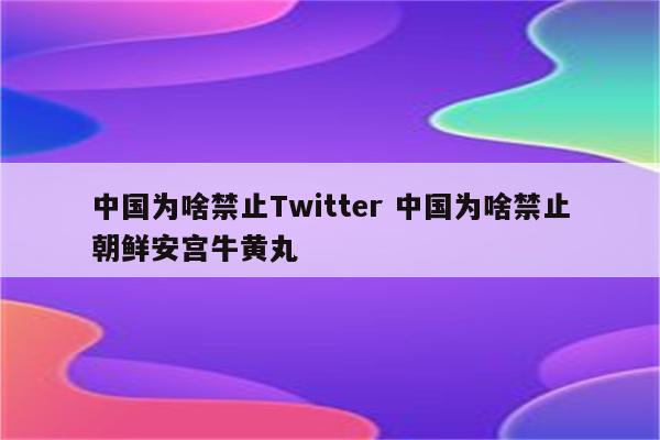 中国为啥禁止Twitter 中国为啥禁止朝鲜安宫牛黄丸