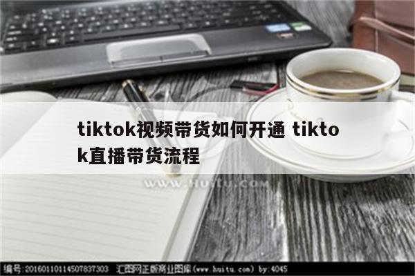 tiktok视频带货如何开通 tiktok直播带货流程