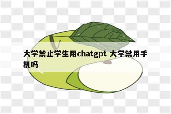 大学禁止学生用chatgpt 大学禁用手机吗