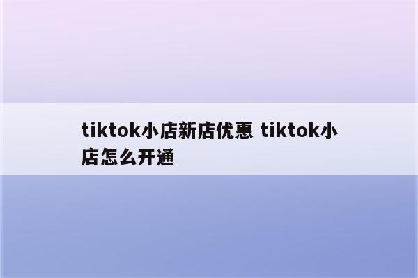 tiktok小店新店优惠 tiktok小店怎么开通