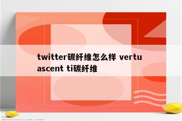 twitter碳纤维怎么样 vertu ascent ti碳纤维