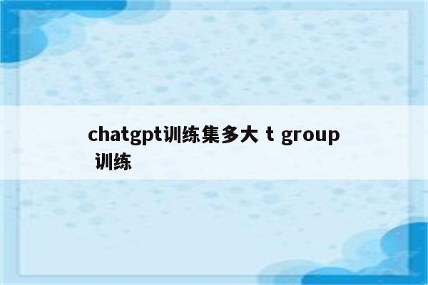 chatgpt训练集多大 t group 训练
