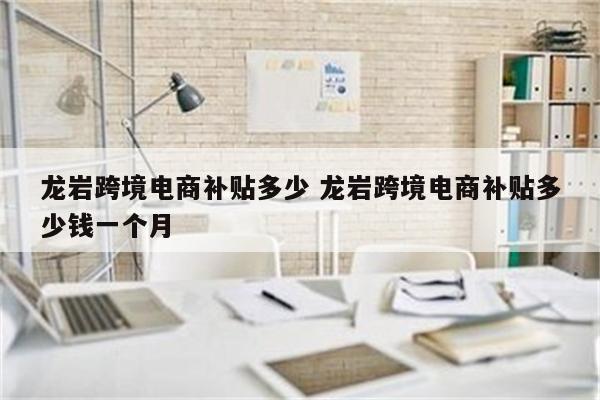 龙岩跨境电商补贴多少 龙岩跨境电商补贴多少钱一个月