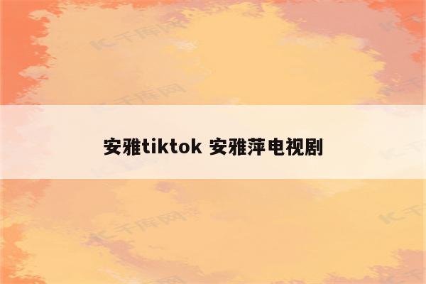 安雅tiktok 安雅萍电视剧