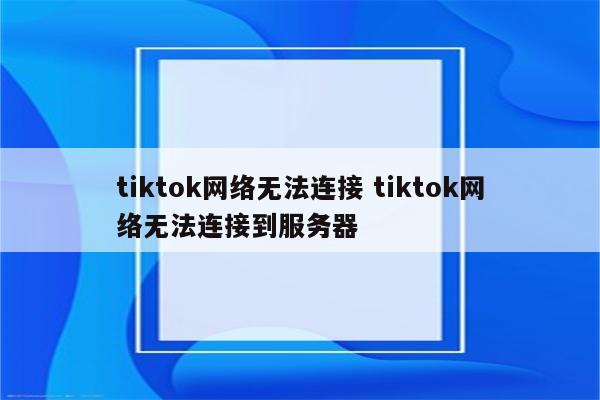 tiktok网络无法连接 tiktok网络无法连接到服务器