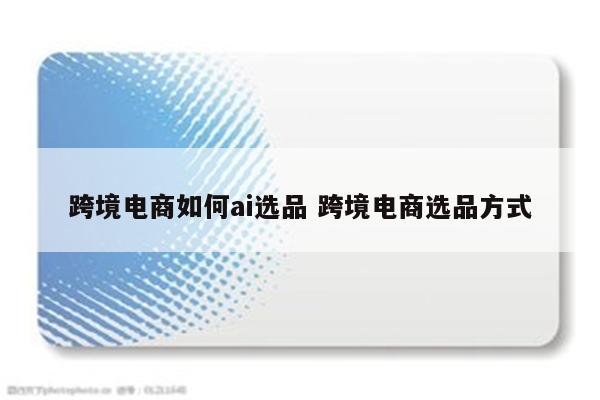 跨境电商如何ai选品 跨境电商选品方式