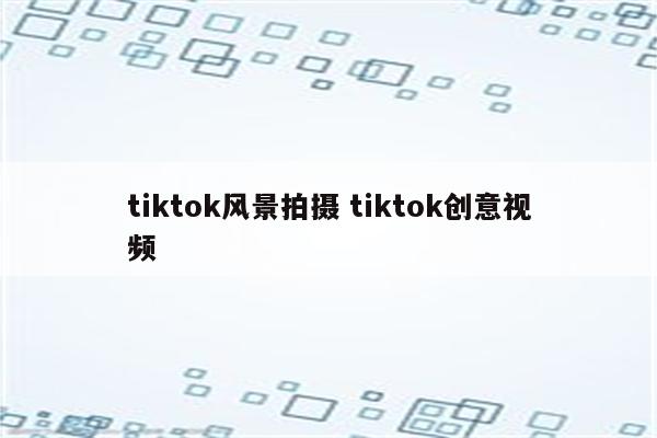 tiktok风景拍摄 tiktok创意视频