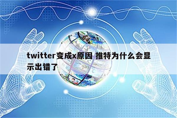 twitter变成x原因 推特为什么会显示出错了