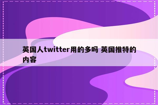英国人twitter用的多吗 英国推特的内容