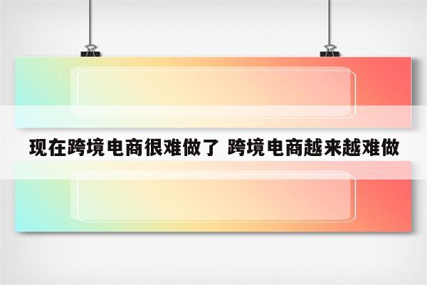 现在跨境电商很难做了 跨境电商越来越难做