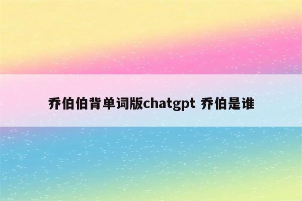 乔伯伯背单词版chatgpt 乔伯是谁