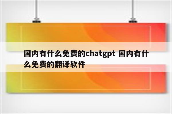 国内有什么免费的chatgpt 国内有什么免费的翻译软件