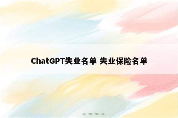 ChatGPT失业名单 失业保险名单