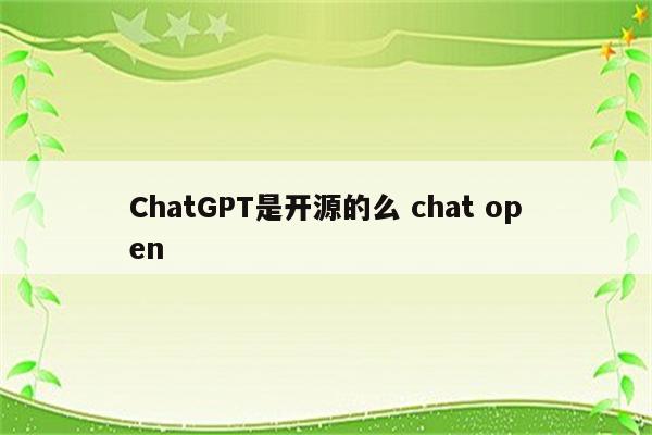 ChatGPT是开源的么 chat open