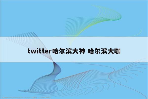 twitter哈尔滨大神 哈尔滨大咖