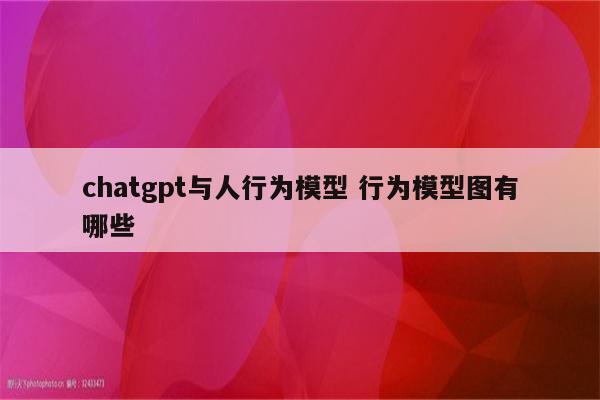 chatgpt与人行为模型 行为模型图有哪些