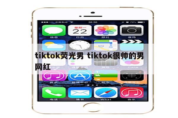 tiktok荧光男 tiktok很帅的男网红