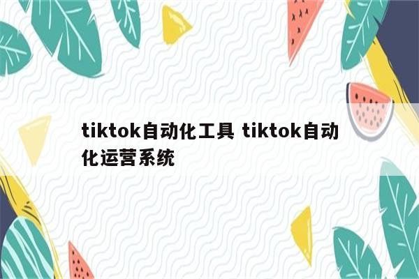 tiktok自动化工具 tiktok自动化运营系统