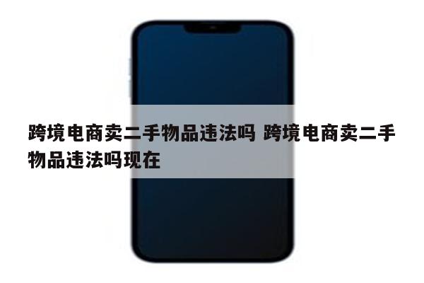 跨境电商卖二手物品违法吗 跨境电商卖二手物品违法吗现在