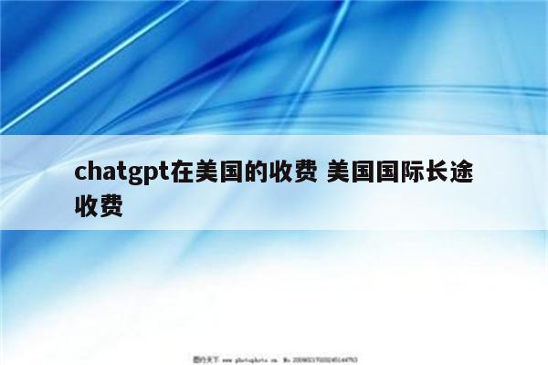 chatgpt在美国的收费 美国国际长途收费