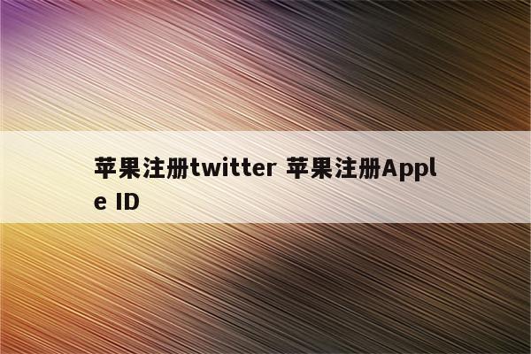 苹果注册twitter 苹果注册Apple ID