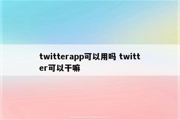 twitterapp可以用吗 twitter可以干嘛