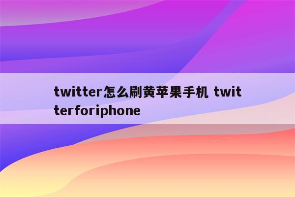 twitter怎么刷黄苹果手机 twitterforiphone
