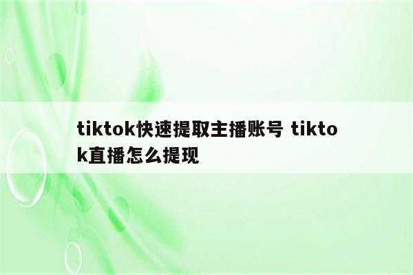 tiktok快速提取主播账号 tiktok直播怎么提现